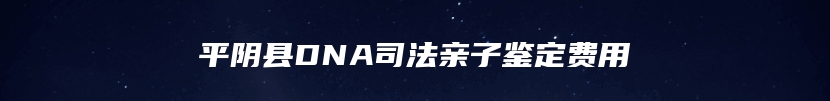 平阴县DNA司法亲子鉴定费用