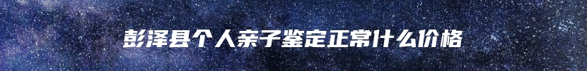 彭泽县个人亲子鉴定正常什么价格
