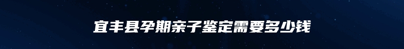 宜丰县孕期亲子鉴定需要多少钱