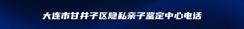 大连市甘井子区隐私亲子鉴定中心电话