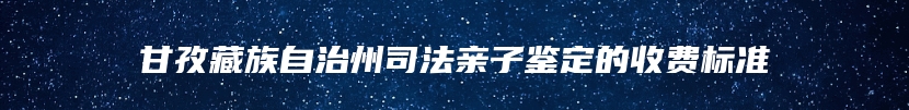 甘孜藏族自治州司法亲子鉴定的收费标准