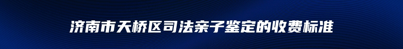 济南市天桥区司法亲子鉴定的收费标准