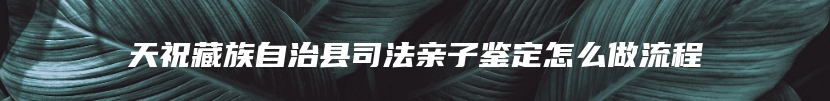 天祝藏族自治县司法亲子鉴定怎么做流程