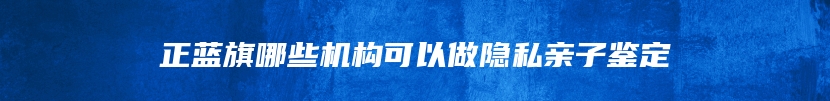 正蓝旗哪些机构可以做隐私亲子鉴定
