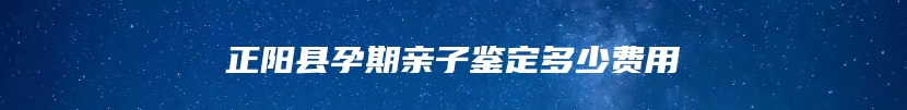 正阳县孕期亲子鉴定多少费用
