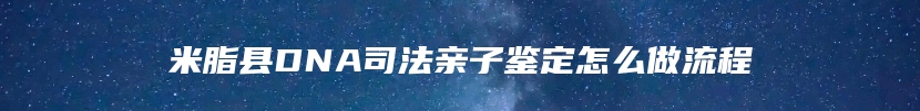 米脂县DNA司法亲子鉴定怎么做流程