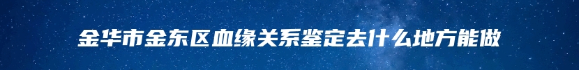 金华市金东区血缘关系鉴定去什么地方能做