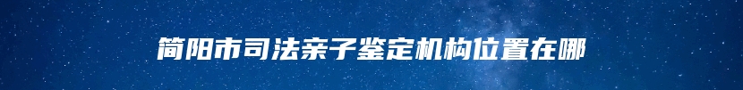 简阳市司法亲子鉴定机构位置在哪