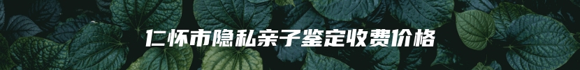 仁怀市隐私亲子鉴定收费价格