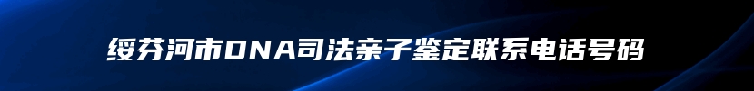 绥芬河市DNA司法亲子鉴定联系电话号码
