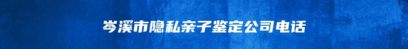 岑溪市隐私亲子鉴定公司电话