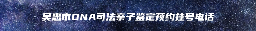 吴忠市DNA司法亲子鉴定预约挂号电话