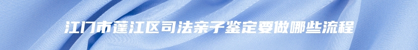 江门市蓬江区司法亲子鉴定要做哪些流程