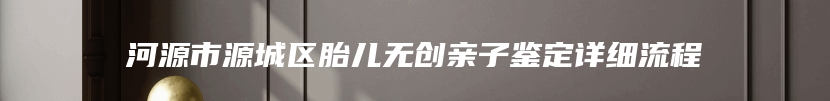 河源市源城区胎儿无创亲子鉴定详细流程