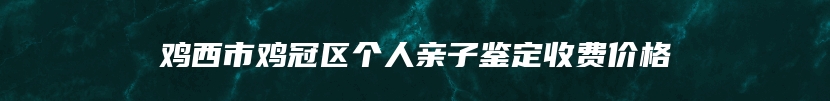 鸡西市鸡冠区个人亲子鉴定收费价格