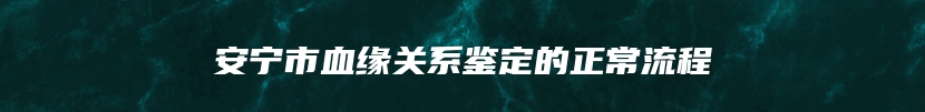 安宁市血缘关系鉴定的正常流程