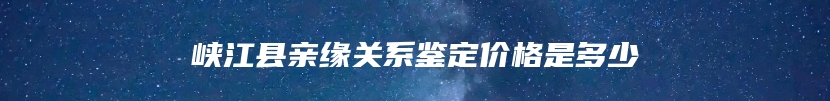 峡江县亲缘关系鉴定价格是多少