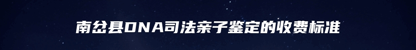 南岔县DNA司法亲子鉴定的收费标准