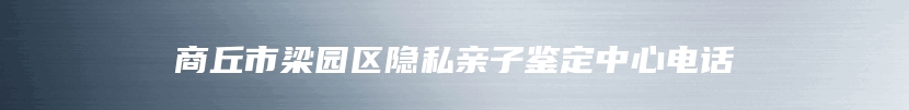 商丘市梁园区隐私亲子鉴定中心电话