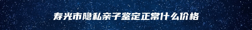 寿光市隐私亲子鉴定正常什么价格