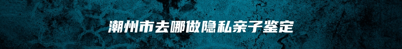 潮州市去哪做隐私亲子鉴定