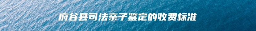 府谷县司法亲子鉴定的收费标准