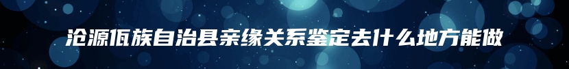 沧源佤族自治县亲缘关系鉴定去什么地方能做