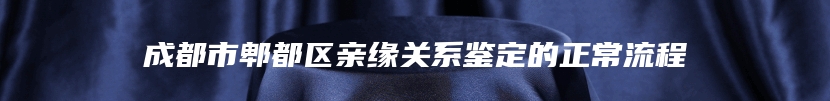 成都市郫都区亲缘关系鉴定的正常流程