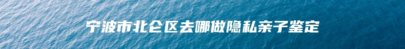 宁波市北仑区去哪做隐私亲子鉴定