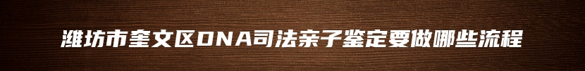潍坊市奎文区DNA司法亲子鉴定要做哪些流程