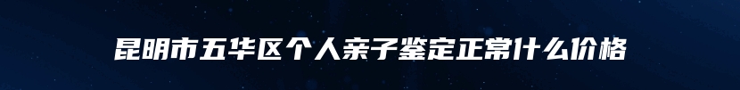 昆明市五华区个人亲子鉴定正常什么价格