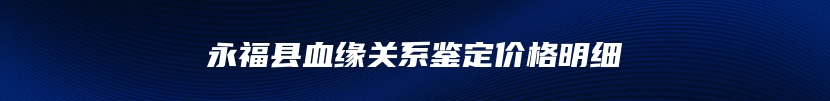 永福县血缘关系鉴定价格明细