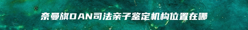 奈曼旗DAN司法亲子鉴定机构位置在哪