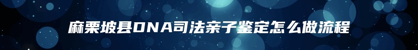 麻栗坡县DNA司法亲子鉴定怎么做流程