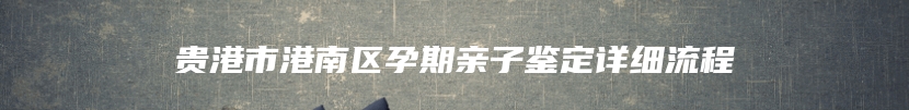 贵港市港南区孕期亲子鉴定详细流程