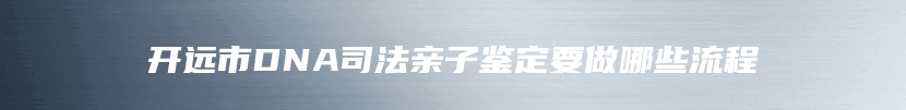 开远市DNA司法亲子鉴定要做哪些流程