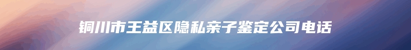 铜川市王益区隐私亲子鉴定公司电话