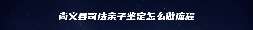 尚义县司法亲子鉴定怎么做流程