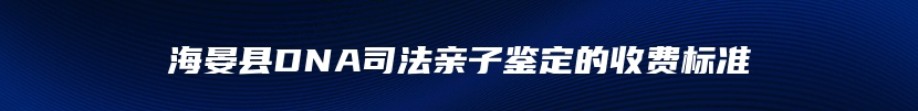 海晏县DNA司法亲子鉴定的收费标准