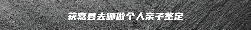 获嘉县去哪做个人亲子鉴定