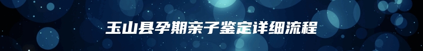 玉山县孕期亲子鉴定详细流程