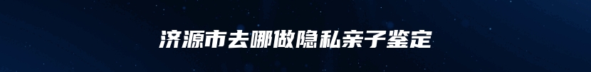 济源市去哪做隐私亲子鉴定