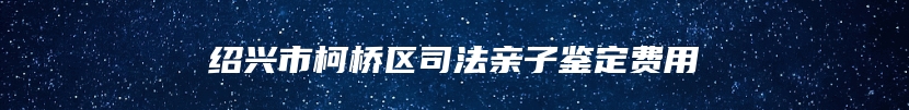 绍兴市柯桥区司法亲子鉴定费用
