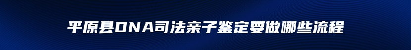 平原县DNA司法亲子鉴定要做哪些流程