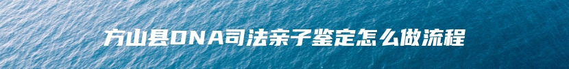 方山县DNA司法亲子鉴定怎么做流程