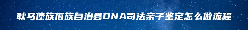 耿马傣族佤族自治县DNA司法亲子鉴定怎么做流程