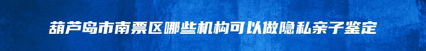 葫芦岛市南票区哪些机构可以做隐私亲子鉴定