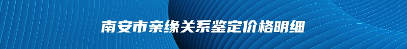 南安市亲缘关系鉴定价格明细