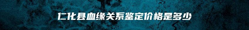 仁化县血缘关系鉴定价格是多少