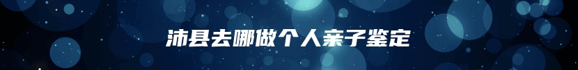 沛县去哪做个人亲子鉴定